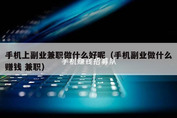 手机上副业兼职做什么好呢（手机副业做什么赚钱 兼职）