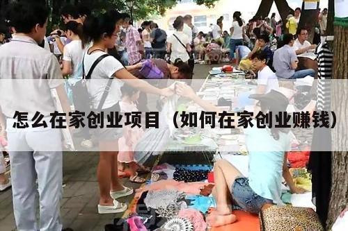 怎么在家创业项目（如何在家创业赚钱）