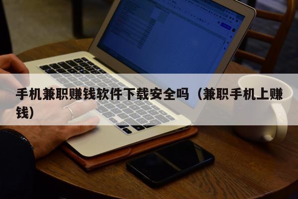 手机兼职赚钱软件下载安全吗（兼职手机上赚钱）