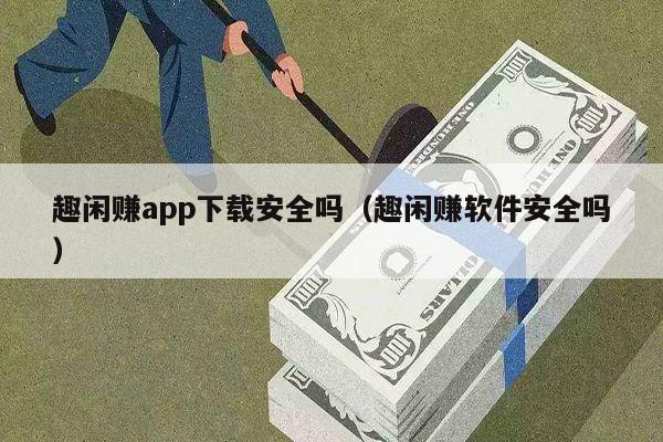 趣闲赚app下载安全吗(趣闲赚软件安全吗)
