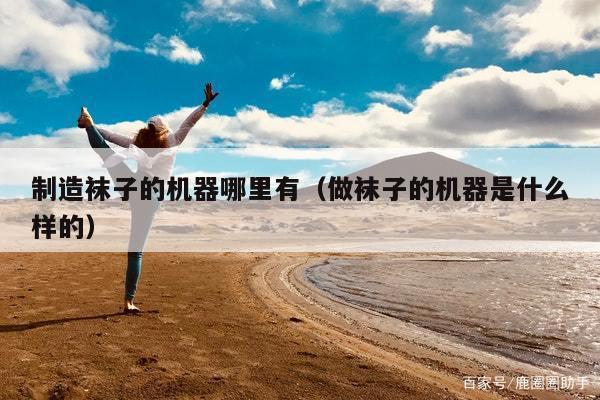 制造袜子的机器哪里有（做袜子的机器是什么样的）