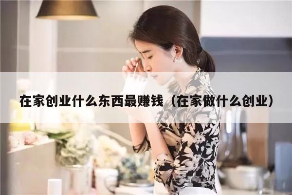 在家创业什么东西最赚钱（在家做什么创业）