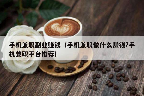手机兼职副业赚钱（手机兼职做什么赚钱?手机兼职平台推荐）