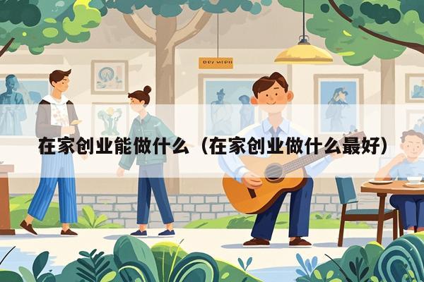 在家创业能做什么（在家创业做什么最好）