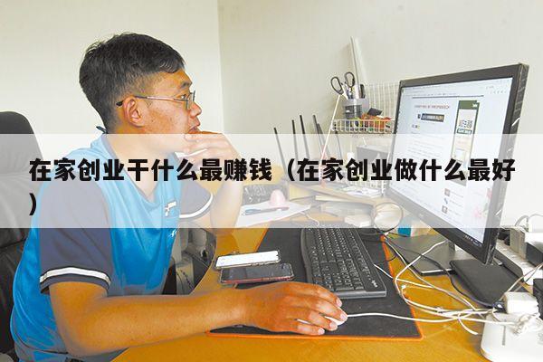 在家创业干什么最赚钱（在家创业做什么最好）