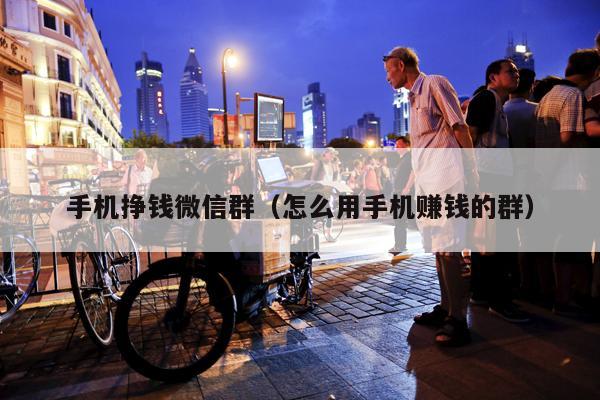 手机挣钱微信群（怎么用手机赚钱的群）