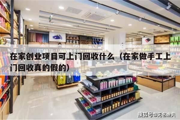在家创业项目可上门回收什么（在家做手工上门回收真的假的）