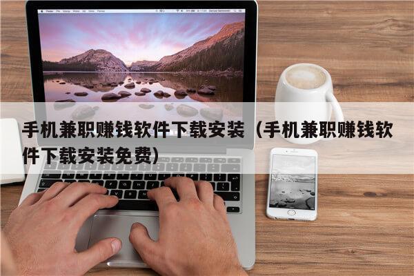 手机兼职赚钱软件下载安装（手机兼职赚钱软件下载安装免费）