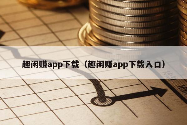趣闲赚app下载（趣闲赚app下载入口）