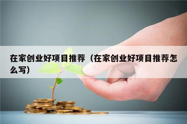 在家创业好项目推荐（在家创业好项目推荐怎么写）