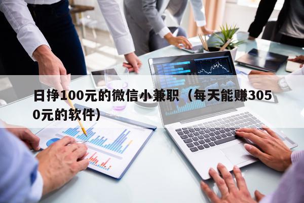 日挣100元的微信小兼职（每天能赚3050元的软件）