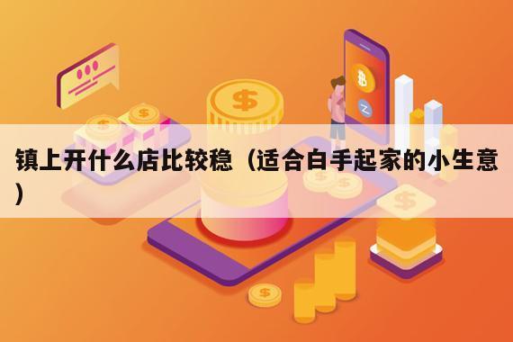 镇上开什么店比较稳（适合白手起家的小生意）