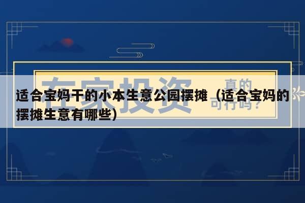 适合宝妈干的小本生意公园摆摊（适合宝妈的摆摊生意有哪些）